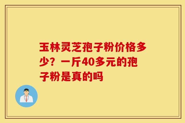玉林灵芝孢子粉价格多少?一斤40多元的孢子粉是真的吗-第1张图片-灵芝之家 玉林灵芝孢子粉价格多少?一斤40多元的孢子粉是真的吗-第1张图片-灵芝之家