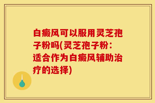 白癜风可以服用灵芝孢子粉吗(灵芝孢子粉:适合作为白癜风辅助治疗的选择)-第1张图片-灵芝之家 白癜风可以服用灵芝孢子粉吗(灵芝孢子粉:适合作为白癜风辅助治疗的选择)-第1张图片-灵芝之家