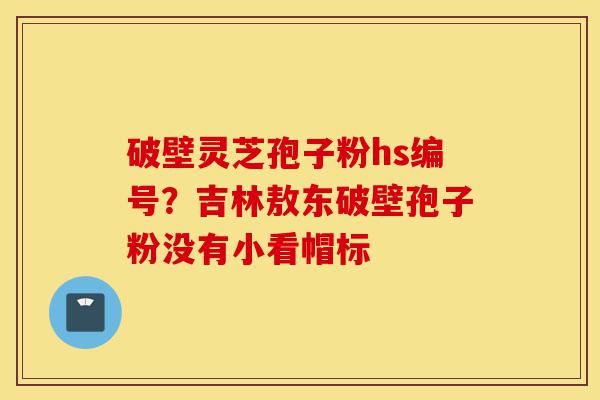 破壁灵芝孢子粉hs编号?吉林敖东破壁孢子粉没有小看帽标-第1张图片-灵芝之家 破壁灵芝孢子粉hs编号?吉林敖东破壁孢子粉没有小看帽标-第1张图片-灵芝之家