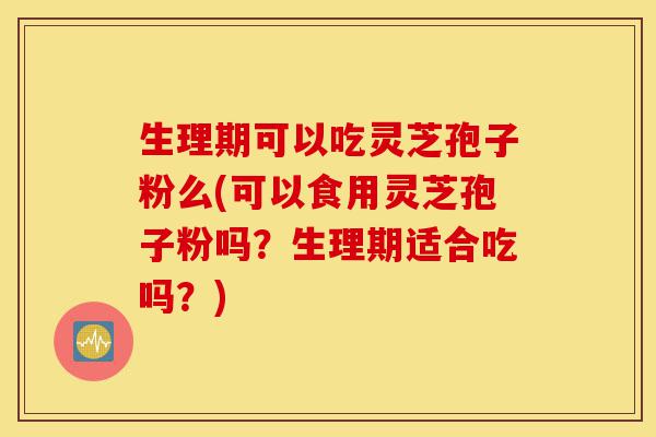 生理期可以吃灵芝孢子粉么(可以食用灵芝孢子粉吗?生理期适合吃吗?)-第1张图片-灵芝之家 生理期可以吃灵芝孢子粉么(可以食用灵芝孢子粉吗?生理期适合吃吗?)-第1张图片-灵芝之家