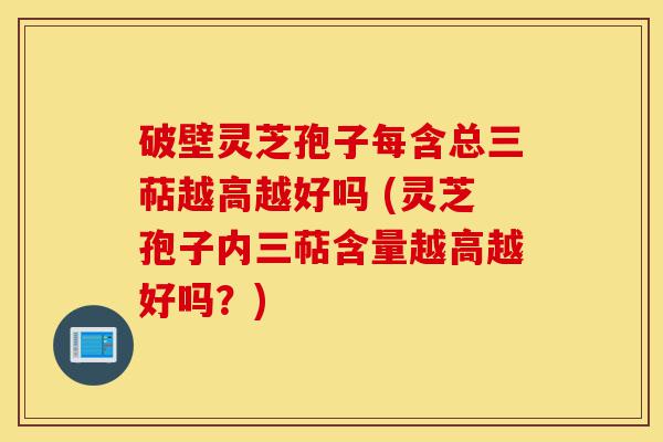 破壁灵芝孢子每含总三萜越高越好吗 (灵芝孢子内三萜含量越高越好吗?)-第1张图片-灵芝之家 破壁灵芝孢子每含总三萜越高越好吗 (灵芝孢子内三萜含量越高越好吗?)-第1张图片-灵芝之家