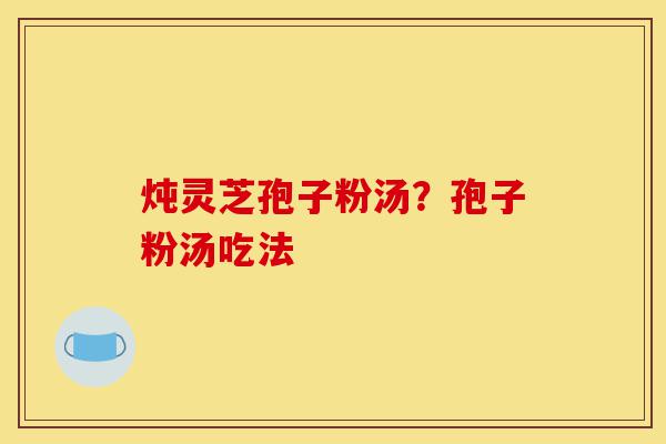 炖灵芝孢子粉汤?孢子粉汤吃法-第1张图片-灵芝之家 炖灵芝孢子粉汤?孢子粉汤吃法-第1张图片-灵芝之家