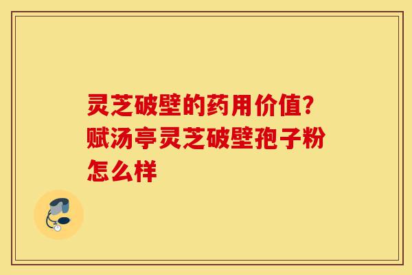 灵芝破壁的药用价值?赋汤亭灵芝破壁孢子粉怎么样-第1张图片-灵芝之家 灵芝破壁的药用价值?赋汤亭灵芝破壁孢子粉怎么样-第1张图片-灵芝之家
