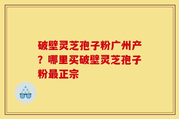破壁灵芝孢子粉广州产?哪里买破壁灵芝孢子粉最正宗-第1张图片-灵芝之家 破壁灵芝孢子粉广州产?哪里买破壁灵芝孢子粉最正宗-第1张图片-灵芝之家