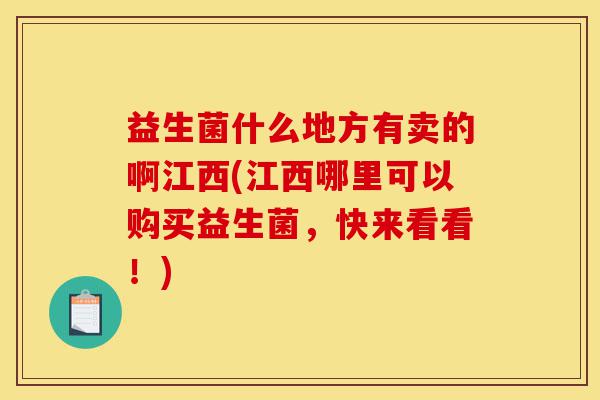 益生菌什么地方有卖的啊江西(江西哪里可以购买益生菌，快来看看！)-第1张图片-灵芝之家