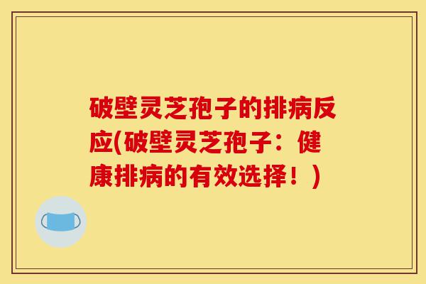 破壁灵芝孢子的排病反应(破壁灵芝孢子：健康排病的有效选择！)-第1张图片-灵芝之家