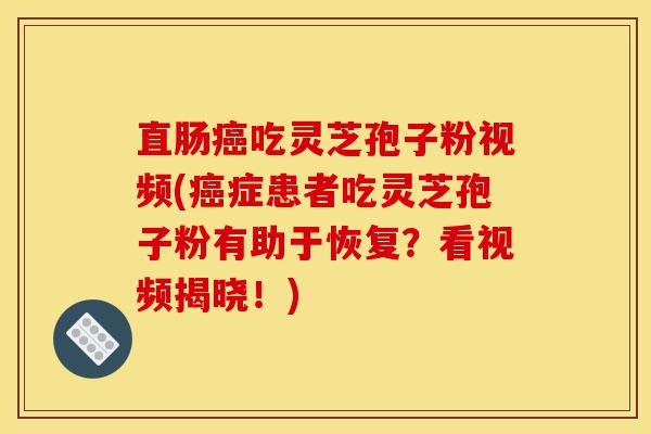 直肠癌吃灵芝孢子粉视频(癌症患者吃灵芝孢子粉有助于恢复?看视频揭晓!)-第1张图片-灵芝之家 直肠癌吃灵芝孢子粉视频(癌症患者吃灵芝孢子粉有助于恢复?看视频揭晓!)-第1张图片-灵芝之家