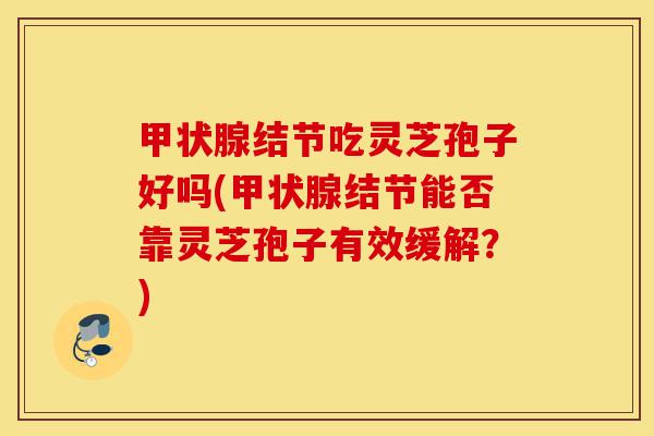 甲状腺结节吃灵芝孢子好吗(甲状腺结节能否靠灵芝孢子有效缓解?)-第1张图片-灵芝之家 甲状腺结节吃灵芝孢子好吗(甲状腺结节能否靠灵芝孢子有效缓解?)-第1张图片-灵芝之家