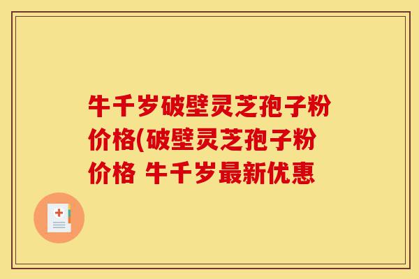牛千岁破壁灵芝孢子粉价格(破壁灵芝孢子粉价格 牛千岁最新优惠-第1张图片-灵芝之家 牛千岁破壁灵芝孢子粉价格(破壁灵芝孢子粉价格 牛千岁最新优惠-第1张图片-灵芝之家