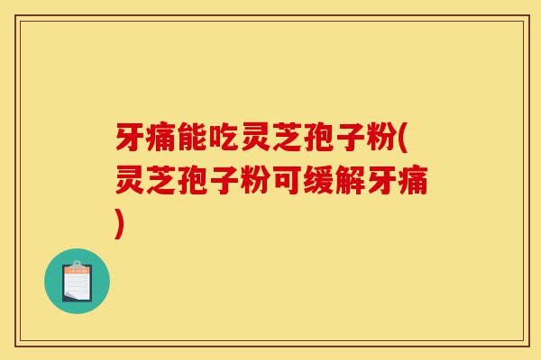 牙痛能吃灵芝孢子粉(灵芝孢子粉可缓解牙痛)-第1张图片-灵芝之家
