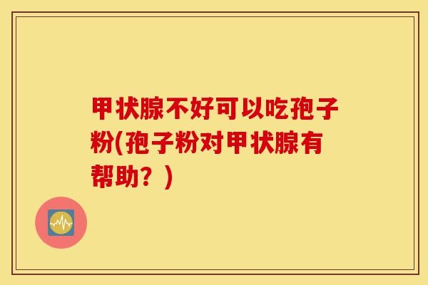 甲状腺不好可以吃孢子粉(孢子粉对甲状腺有帮助？)-第1张图片-灵芝之家