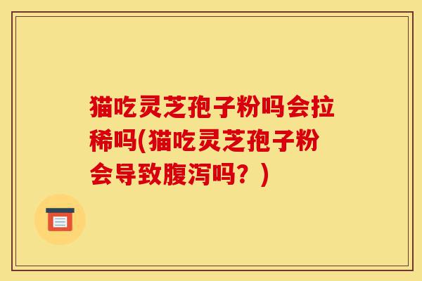 猫吃灵芝孢子粉吗会拉稀吗(猫吃灵芝孢子粉会导致腹泻吗?)-第1张图片-灵芝之家 猫吃灵芝孢子粉吗会拉稀吗(猫吃灵芝孢子粉会导致腹泻吗?)-第1张图片-灵芝之家