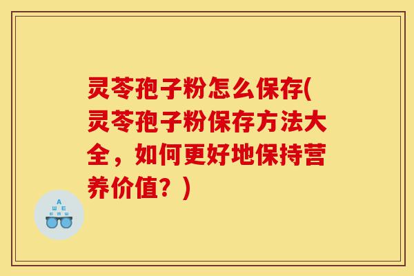 灵苓孢子粉怎么保存(灵苓孢子粉保存方法大全,如何更好地保持营养价值?)-第1张图片-灵芝之家 灵苓孢子粉怎么保存(灵苓孢子粉保存方法大全,如何更好地保持营养价值?)-第1张图片-灵芝之家