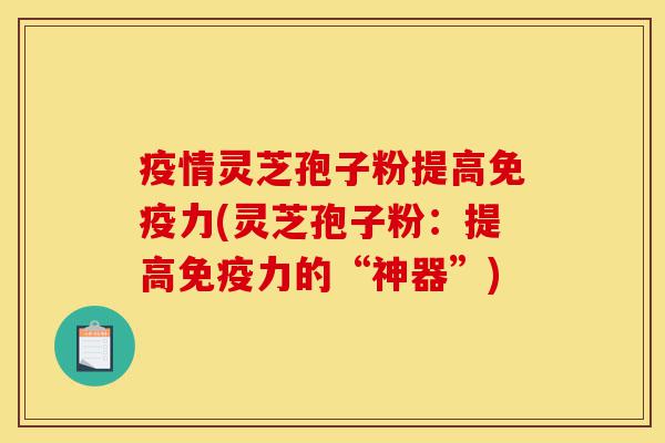 疫情灵芝孢子粉提高免疫力(灵芝孢子粉:提高免疫力的“神器”)-第1张图片-灵芝之家 疫情灵芝孢子粉提高免疫力(灵芝孢子粉:提高免疫力的“神器”)-第1张图片-灵芝之家