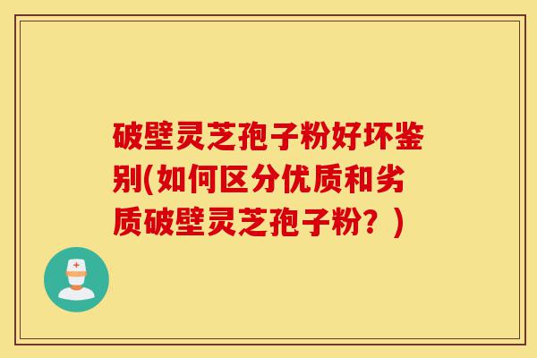 破壁灵芝孢子粉好坏鉴别(如何区分优质和劣质破壁灵芝孢子粉?)-第1张图片-灵芝之家 破壁灵芝孢子粉好坏鉴别(如何区分优质和劣质破壁灵芝孢子粉?)-第1张图片-灵芝之家