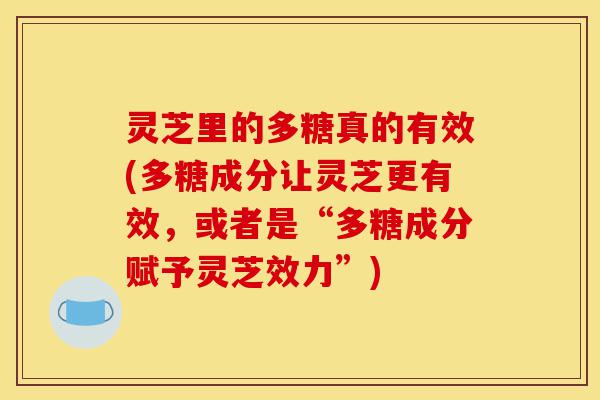 灵芝里的多糖真的有效(多糖成分让灵芝更有效,或者是“多糖成分赋予灵芝效力”)-第1张图片-灵芝之家 灵芝里的多糖真的有效(多糖成分让灵芝更有效,或者是“多糖成分赋予灵芝效力”)-第1张图片-灵芝之家