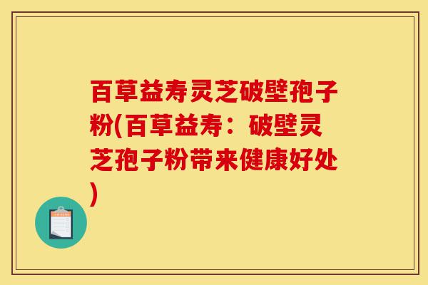 百草益寿灵芝破壁孢子粉(百草益寿：破壁灵芝孢子粉带来健康好处)-第1张图片-灵芝之家
