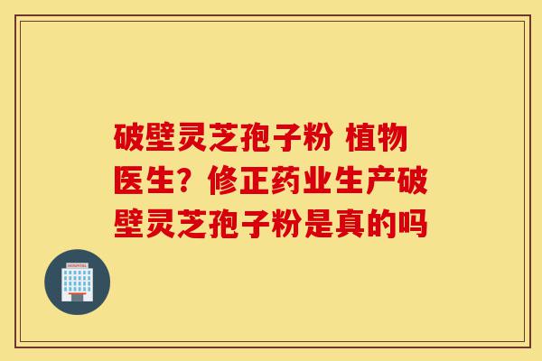 破壁灵芝孢子粉 植物医生?修正药业生产破壁灵芝孢子粉是真的吗-第1张图片-灵芝之家 破壁灵芝孢子粉 植物医生?修正药业生产破壁灵芝孢子粉是真的吗-第1张图片-灵芝之家