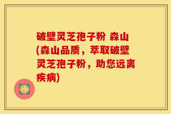 破壁灵芝孢子粉 森山(森山品质，萃取破壁灵芝孢子粉，助您远离疾病)-第1张图片-灵芝之家