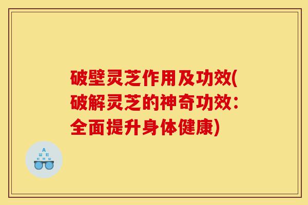 破壁灵芝作用及功效(破解灵芝的神奇功效:全面提升身体健康)-第1张图片-灵芝之家 破壁灵芝作用及功效(破解灵芝的神奇功效:全面提升身体健康)-第1张图片-灵芝之家