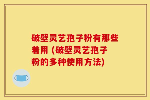 破壁灵艺孢子粉有那些着用 (破壁灵艺孢子粉的多种使用方法)-第1张图片-灵芝之家 破壁灵艺孢子粉有那些着用 (破壁灵艺孢子粉的多种使用方法)-第1张图片-灵芝之家