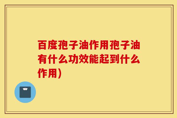 百度孢子油作用孢子油有什么功效能起到什么作用)-第1张图片-灵芝之家 百度孢子油作用孢子油有什么功效能起到什么作用)-第1张图片-灵芝之家