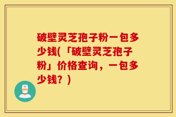 破壁灵芝孢子粉一包多少钱(「破壁灵芝孢子粉」价格查询,一包多少钱?)-第1张图片-灵芝之家 破壁灵芝孢子粉一包多少钱(「破壁灵芝孢子粉」价格查询,一包多少钱?)-第1张图片-灵芝之家