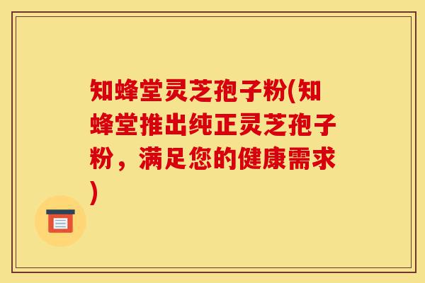 知蜂堂灵芝孢子粉(知蜂堂推出纯正灵芝孢子粉,满足您的健康需求)-第1张图片-灵芝之家 知蜂堂灵芝孢子粉(知蜂堂推出纯正灵芝孢子粉,满足您的健康需求)-第1张图片-灵芝之家