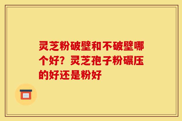 灵芝粉破壁和不破壁哪个好?灵芝孢子粉碾压的好还是粉好-第1张图片-灵芝之家 灵芝粉破壁和不破壁哪个好?灵芝孢子粉碾压的好还是粉好-第1张图片-灵芝之家