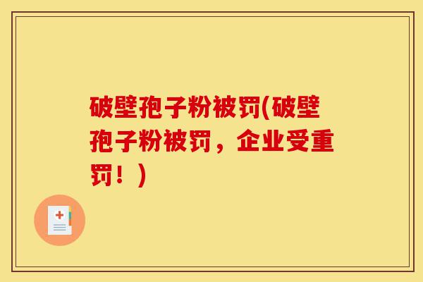 破壁孢子粉被罚(破壁孢子粉被罚,企业受重罚!)-第1张图片-灵芝之家 破壁孢子粉被罚(破壁孢子粉被罚,企业受重罚!)-第1张图片-灵芝之家