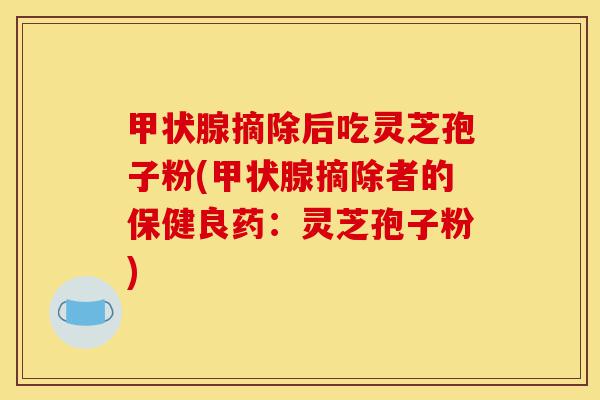 甲状腺摘除后吃灵芝孢子粉(甲状腺摘除者的保健良药:灵芝孢子粉)-第1张图片-灵芝之家 甲状腺摘除后吃灵芝孢子粉(甲状腺摘除者的保健良药:灵芝孢子粉)-第1张图片-灵芝之家