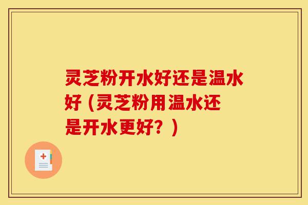 灵芝粉开水好还是温水好 (灵芝粉用温水还是开水更好?)-第1张图片-灵芝之家 灵芝粉开水好还是温水好 (灵芝粉用温水还是开水更好?)-第1张图片-灵芝之家