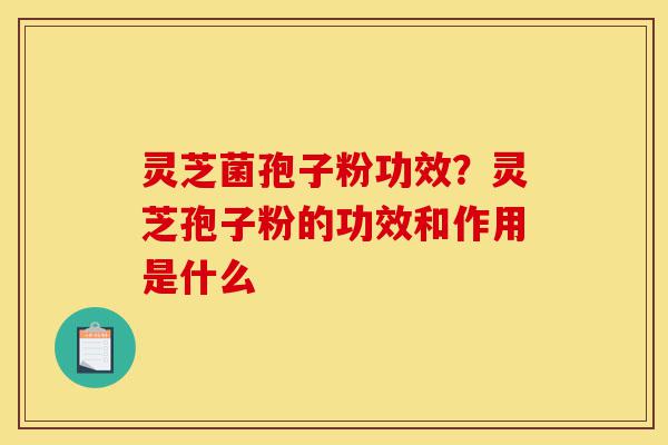 灵芝菌孢子粉功效？灵芝孢子粉的功效和作用是什么-第1张图片-灵芝之家