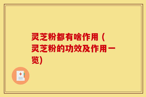 灵芝粉都有啥作用 (灵芝粉的功效及作用一览)-第1张图片-灵芝之家 灵芝粉都有啥作用 (灵芝粉的功效及作用一览)-第1张图片-灵芝之家