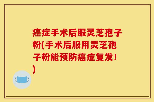 癌症手术后服灵芝孢子粉(手术后服用灵芝孢子粉能预防癌症复发!)-第1张图片-灵芝之家 癌症手术后服灵芝孢子粉(手术后服用灵芝孢子粉能预防癌症复发!)-第1张图片-灵芝之家