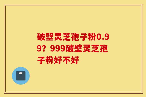破壁灵芝孢子粉0.99？999破壁灵芝孢子粉好不好-第1张图片-灵芝之家