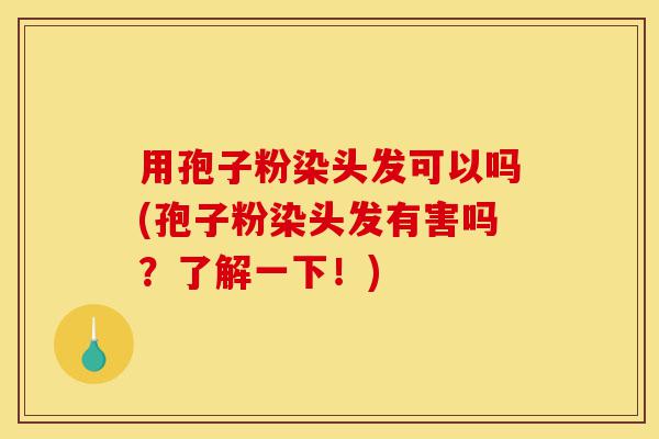 用孢子粉染头发可以吗(孢子粉染头发有害吗?了解一下!)-第1张图片-灵芝之家 用孢子粉染头发可以吗(孢子粉染头发有害吗?了解一下!)-第1张图片-灵芝之家