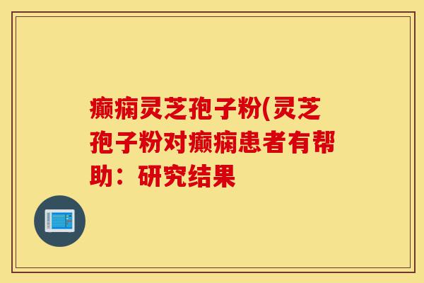 癫痫灵芝孢子粉(灵芝孢子粉对癫痫患者有帮助:研究结果-第1张图片-灵芝之家 癫痫灵芝孢子粉(灵芝孢子粉对癫痫患者有帮助:研究结果-第1张图片-灵芝之家