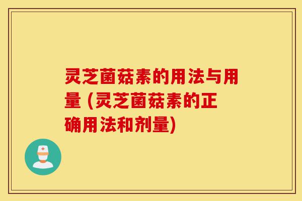 灵芝菌菇素的用法与用量 (灵芝菌菇素的正确用法和剂量)-第1张图片-灵芝之家 灵芝菌菇素的用法与用量 (灵芝菌菇素的正确用法和剂量)-第1张图片-灵芝之家