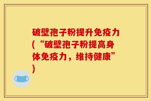 破壁孢子粉提升免疫力(“破壁孢子粉提高身体免疫力,维持健康”)-第1张图片-灵芝之家 破壁孢子粉提升免疫力(“破壁孢子粉提高身体免疫力,维持健康”)-第1张图片-灵芝之家