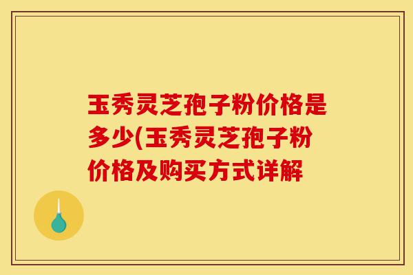 玉秀灵芝孢子粉价格是多少(玉秀灵芝孢子粉价格及购买方式详解-第1张图片-灵芝之家 玉秀灵芝孢子粉价格是多少(玉秀灵芝孢子粉价格及购买方式详解-第1张图片-灵芝之家