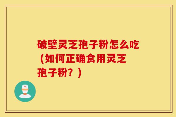 破壁灵芝孢子粉怎么吃 (如何正确食用灵芝孢子粉?)-第1张图片-灵芝之家 破壁灵芝孢子粉怎么吃 (如何正确食用灵芝孢子粉?)-第1张图片-灵芝之家
