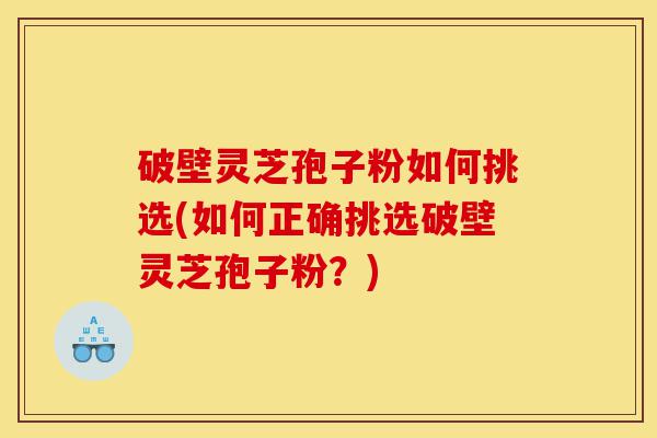 破壁灵芝孢子粉如何挑选(如何正确挑选破壁灵芝孢子粉?)-第1张图片-灵芝之家 破壁灵芝孢子粉如何挑选(如何正确挑选破壁灵芝孢子粉?)-第1张图片-灵芝之家