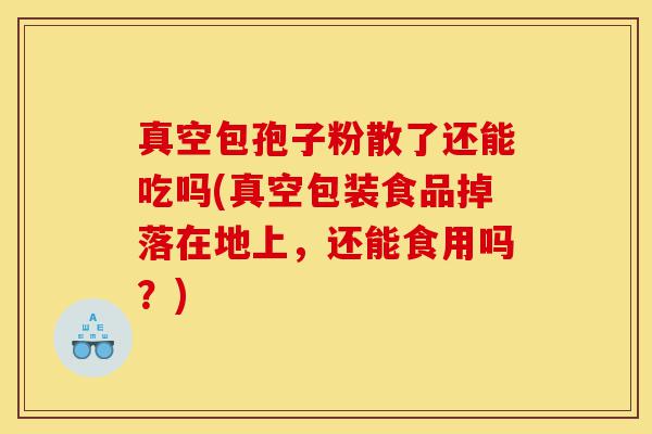 真空包孢子粉散了还能吃吗(真空包装食品掉落在地上,还能食用吗?)-第1张图片-灵芝之家 真空包孢子粉散了还能吃吗(真空包装食品掉落在地上,还能食用吗?)-第1张图片-灵芝之家