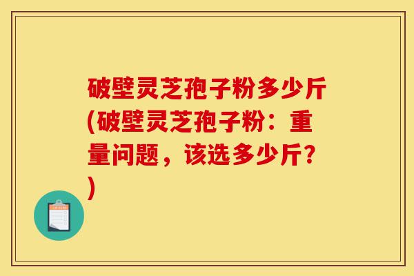 破壁灵芝孢子粉多少斤(破壁灵芝孢子粉:重量问题,该选多少斤?)-第1张图片-灵芝之家 破壁灵芝孢子粉多少斤(破壁灵芝孢子粉:重量问题,该选多少斤?)-第1张图片-灵芝之家