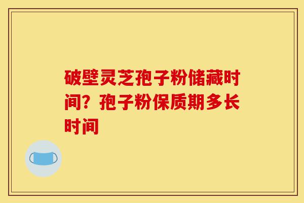 破壁灵芝孢子粉储藏时间?孢子粉保质期多长时间-第1张图片-灵芝之家 破壁灵芝孢子粉储藏时间?孢子粉保质期多长时间-第1张图片-灵芝之家