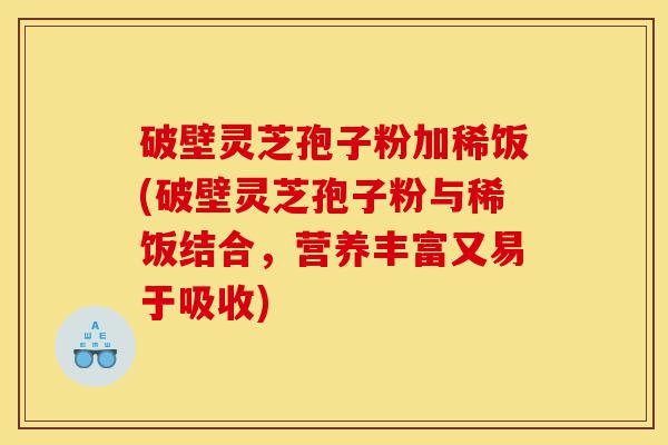 破壁灵芝孢子粉加稀饭(破壁灵芝孢子粉与稀饭结合，营养丰富又易于吸收)-第1张图片-灵芝之家