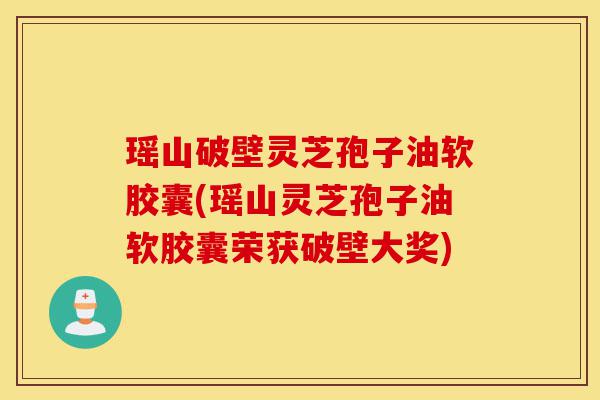 瑶山破壁灵芝孢子油软胶囊(瑶山灵芝孢子油软胶囊荣获破壁大奖)-第1张图片-灵芝之家