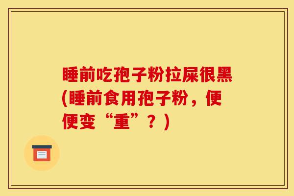 睡前吃孢子粉拉屎很黑(睡前食用孢子粉,便便变“重”?)-第1张图片-灵芝之家 睡前吃孢子粉拉屎很黑(睡前食用孢子粉,便便变“重”?)-第1张图片-灵芝之家