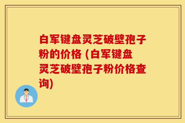白军键盘灵芝破壁孢子粉的价格 (白军键盘灵芝破壁孢子粉价格查询)-第1张图片-灵芝之家 白军键盘灵芝破壁孢子粉的价格 (白军键盘灵芝破壁孢子粉价格查询)-第1张图片-灵芝之家